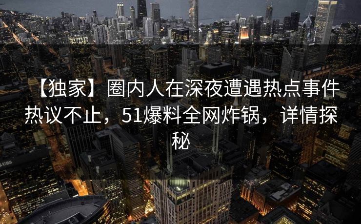 【独家】圈内人在深夜遭遇热点事件 热议不止，51爆料全网炸锅，详情探秘