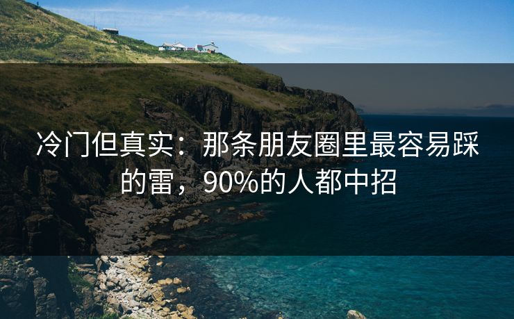 冷门但真实：那条朋友圈里最容易踩的雷，90%的人都中招