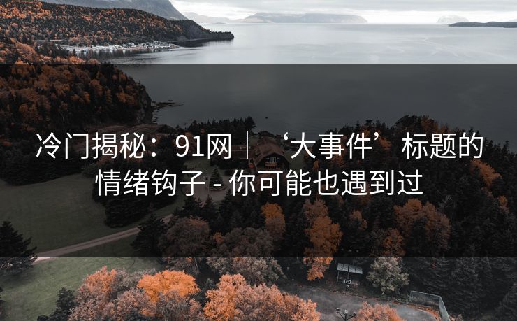 冷门揭秘：91网｜‘大事件’标题的情绪钩子 - 你可能也遇到过