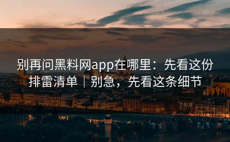 别再问黑料网app在哪里:先看这份排雷清单|别急,先看这条细节 别再问黑料网app在哪里:先看这份排雷清单|别急,先看这条细节