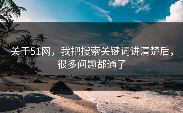 关于51网，我把搜索关键词讲清楚后，很多问题都通了