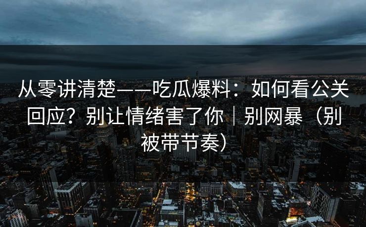 从零讲清楚——吃瓜爆料：如何看公关回应？别让情绪害了你｜别网暴（别被带节奏）