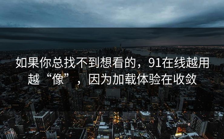 如果你总找不到想看的，91在线越用越“像”，因为加载体验在收敛