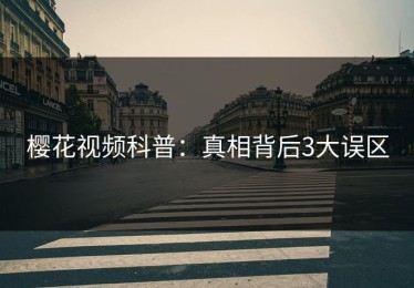 樱花视频科普：真相背后3大误区