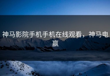 神马影院手机手机在线观看，神马电赢