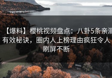 【爆料】樱桃视频盘点：八卦5条亲测有效秘诀，圈内人上榜理由疯狂令人刷屏不断