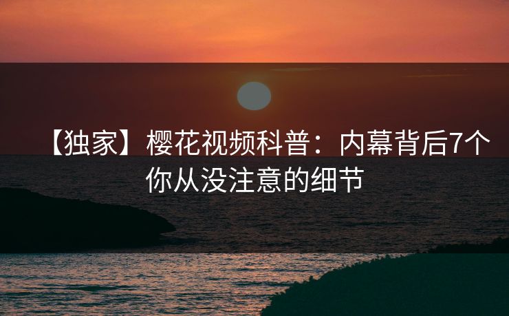 【独家】樱花视频科普:内幕背后7个你从没注意的细节 【独家】樱花视频科普:内幕背后7个你从没注意的细节