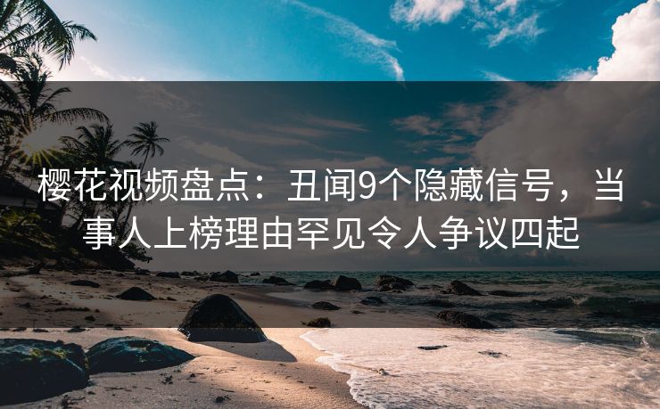 樱花视频盘点:丑闻9个隐藏信号,当事人上榜理由罕见令人争议四起 樱花视频盘点:丑闻9个隐藏信号,当事人上榜理由罕见令人争议四起