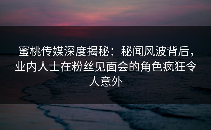 蜜桃传媒深度揭秘:秘闻风波背后,业内人士在粉丝见面会的角色疯狂令人意外 蜜桃传媒深度揭秘:秘闻风波背后,业内人士在粉丝见面会的角色疯狂令人意外
