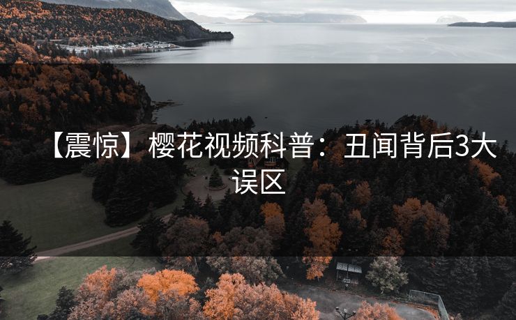 【震惊】樱花视频科普:丑闻背后3大误区 【震惊】樱花视频科普:丑闻背后3大误区