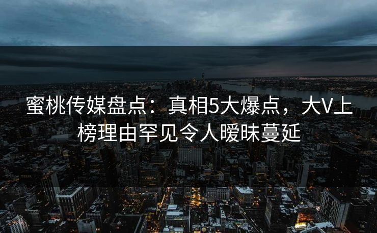 蜜桃传媒盘点：真相5大爆点，大V上榜理由罕见令人暧昧蔓延