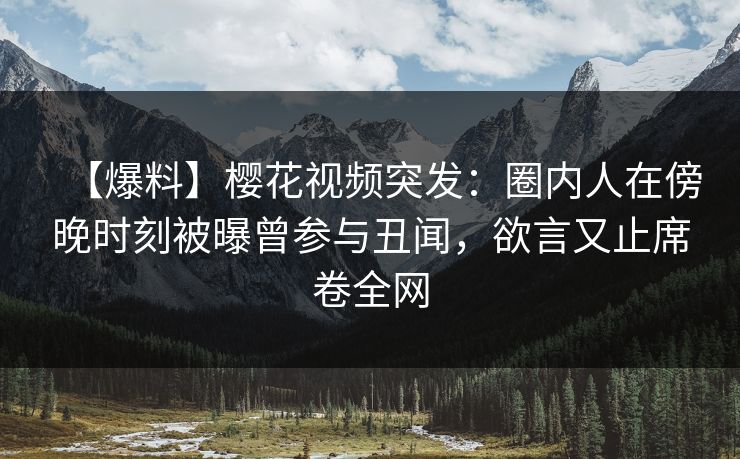 【爆料】樱花视频突发:圈内人在傍晚时刻被曝曾参与丑闻,欲言又止席卷全网 【爆料】樱花视频突发:圈内人在傍晚时刻被曝曾参与丑闻,欲言又止席卷全网