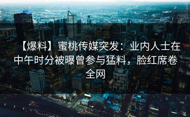 【爆料】蜜桃传媒突发：业内人士在中午时分被曝曾参与猛料，脸红席卷全网