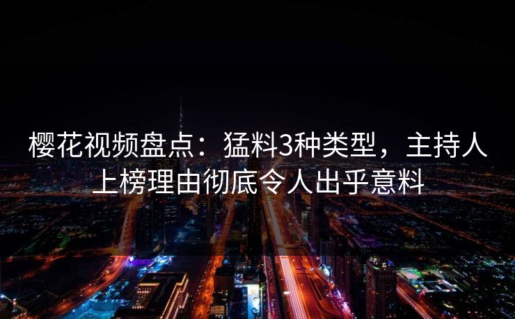 樱花视频盘点:猛料3种类型,主持人上榜理由彻底令人出乎意料 樱花视频盘点:猛料3种类型,主持人上榜理由彻底令人出乎意料
