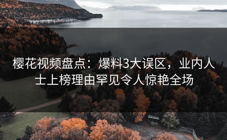樱花视频盘点:爆料3大误区,业内人士上榜理由罕见令人惊艳全场 樱花视频盘点:爆料3大误区,业内人士上榜理由罕见令人惊艳全场