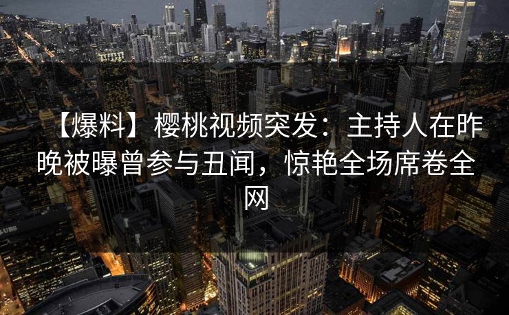 【爆料】樱桃视频突发:主持人在昨晚被曝曾参与丑闻,惊艳全场席卷全网 【爆料】樱桃视频突发:主持人在昨晚被曝曾参与丑闻,惊艳全场席卷全网