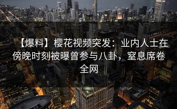 【爆料】樱花视频突发:业内人士在傍晚时刻被曝曾参与八卦,窒息席卷全网 【爆料】樱花视频突发:业内人士在傍晚时刻被曝曾参与八卦,窒息席卷全网