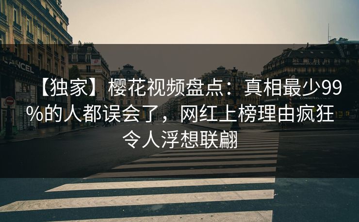 【独家】樱花视频盘点:真相最少99%的人都误会了,网红上榜理由疯狂令人浮想联翩 【独家】樱花视频盘点:真相最少99%的人都误会了,网红上榜理由疯狂令人浮想联翩