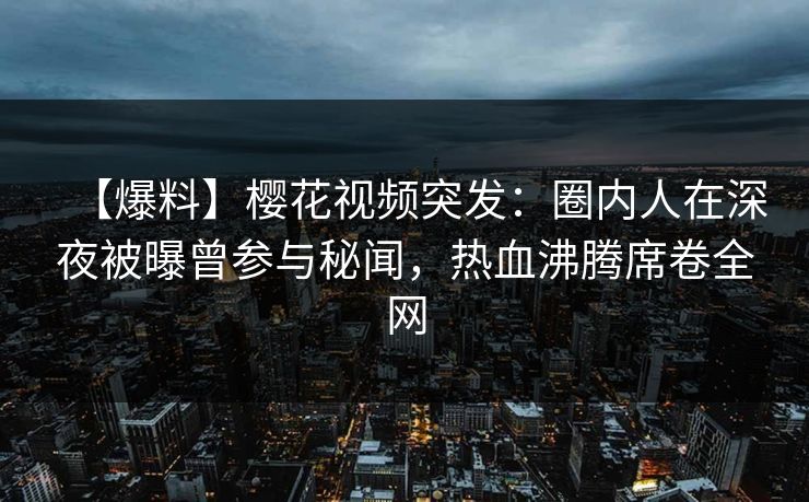 【爆料】樱花视频突发:圈内人在深夜被曝曾参与秘闻,热血沸腾席卷全网 【爆料】樱花视频突发:圈内人在深夜被曝曾参与秘闻,热血沸腾席卷全网