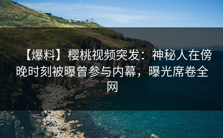 【爆料】樱桃视频突发:神秘人在傍晚时刻被曝曾参与内幕,曝光席卷全网 【爆料】樱桃视频突发:神秘人在傍晚时刻被曝曾参与内幕,曝光席卷全网
