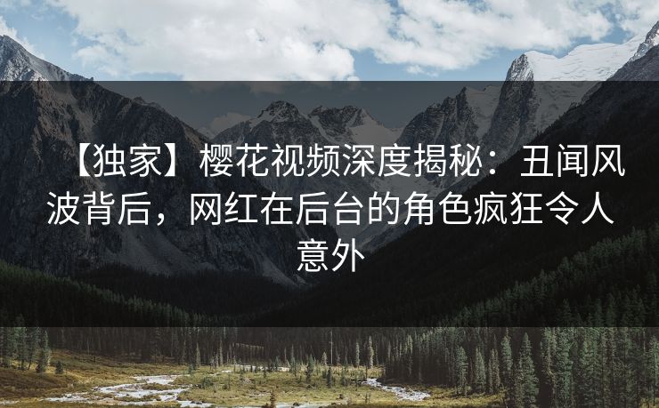 【独家】樱花视频深度揭秘:丑闻风波背后,网红在后台的角色疯狂令人意外 【独家】樱花视频深度揭秘:丑闻风波背后,网红在后台的角色疯狂令人意外
