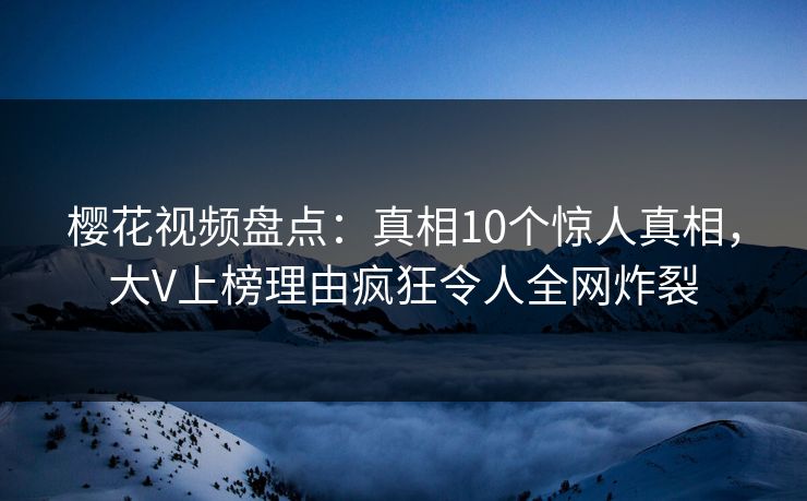 樱花视频盘点：真相10个惊人真相，大V上榜理由疯狂令人全网炸裂