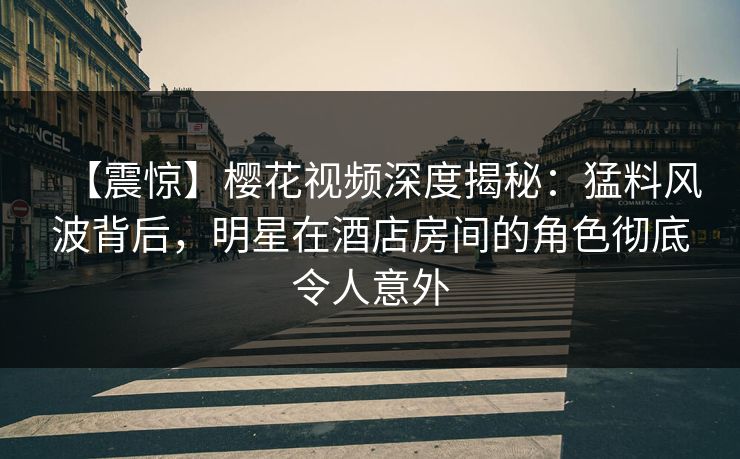 【震惊】樱花视频深度揭秘:猛料风波背后,明星在酒店房间的角色彻底令人意外 【震惊】樱花视频深度揭秘:猛料风波背后,明星在酒店房间的角色彻底令人意外