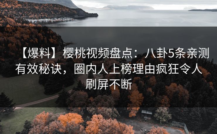 【爆料】樱桃视频盘点：八卦5条亲测有效秘诀，圈内人上榜理由疯狂令人刷屏不断