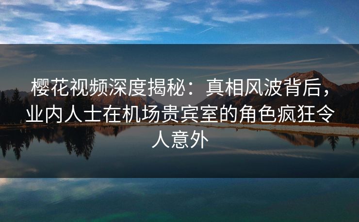 樱花视频深度揭秘:真相风波背后,业内人士在机场贵宾室的角色疯狂令人意外 樱花视频深度揭秘:真相风波背后,业内人士在机场贵宾室的角色疯狂令人意外