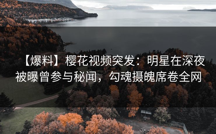 【爆料】樱花视频突发:明星在深夜被曝曾参与秘闻,勾魂摄魄席卷全网 【爆料】樱花视频突发:明星在深夜被曝曾参与秘闻,勾魂摄魄席卷全网