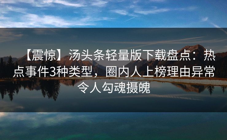 【震惊】汤头条轻量版下载盘点:热点事件3种类型,圈内人上榜理由异常令人勾魂摄魄 【震惊】汤头条轻量版下载盘点:热点事件3种类型,圈内人上榜理由异常令人勾魂摄魄