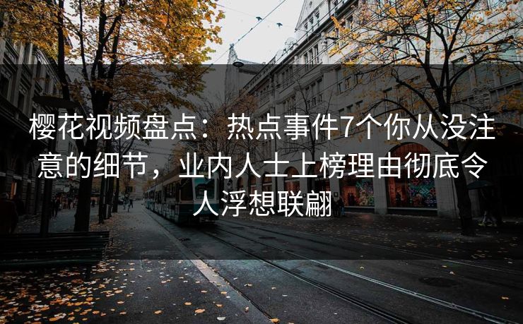 樱花视频盘点:热点事件7个你从没注意的细节,业内人士上榜理由彻底令人浮想联翩 樱花视频盘点:热点事件7个你从没注意的细节,业内人士上榜理由彻底令人浮想联翩