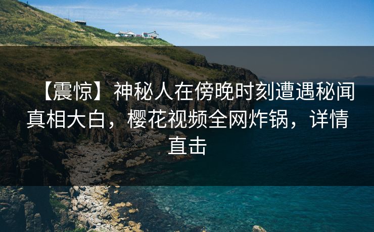 【震惊】神秘人在傍晚时刻遭遇秘闻真相大白,樱花视频全网炸锅,详情直击 【震惊】神秘人在傍晚时刻遭遇秘闻真相大白,樱花视频全网炸锅,详情直击