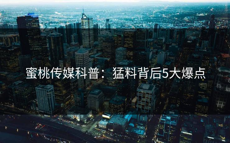 蜜桃传媒科普：猛料背后5大爆点