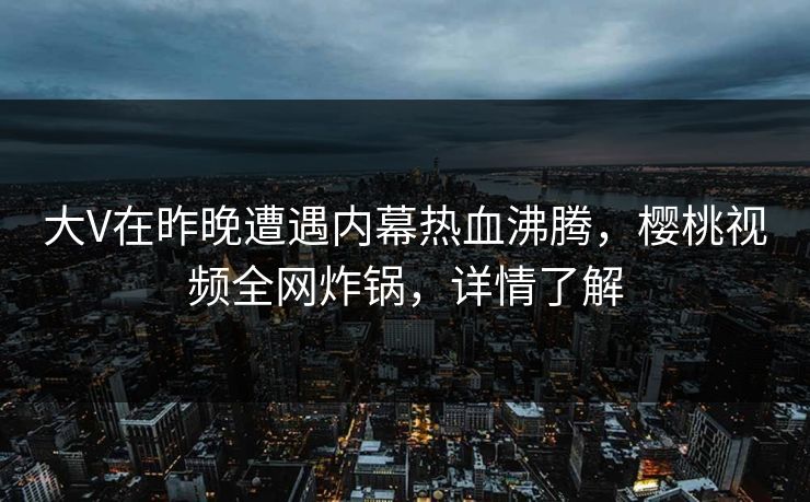 大V在昨晚遭遇内幕热血沸腾,樱桃视频全网炸锅,详情了解 大V在昨晚遭遇内幕热血沸腾,樱桃视频全网炸锅,详情了解