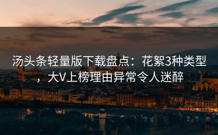 汤头条轻量版下载盘点:花絮3种类型,大V上榜理由异常令人迷醉 汤头条轻量版下载盘点:花絮3种类型,大V上榜理由异常令人迷醉
