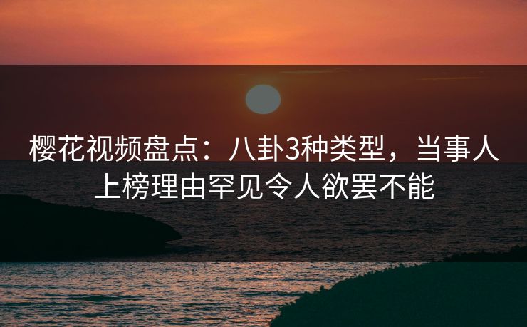 樱花视频盘点:八卦3种类型,当事人上榜理由罕见令人欲罢不能 樱花视频盘点:八卦3种类型,当事人上榜理由罕见令人欲罢不能