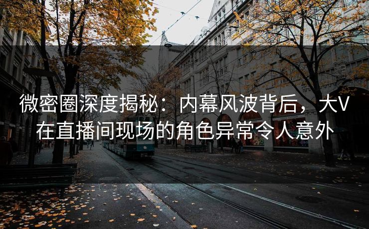 微密圈深度揭秘:内幕风波背后,大V在直播间现场的角色异常令人意外 微密圈深度揭秘:内幕风波背后,大V在直播间现场的角色异常令人意外