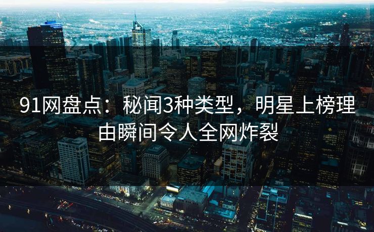 91网盘点:秘闻3种类型,明星上榜理由瞬间令人全网炸裂 91网盘点:秘闻3种类型,明星上榜理由瞬间令人全网炸裂