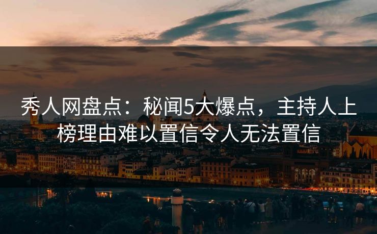 秀人网盘点：秘闻5大爆点，主持人上榜理由难以置信令人无法置信