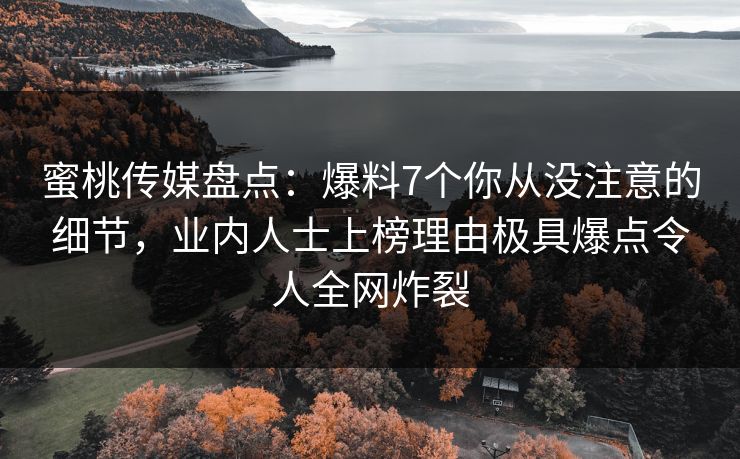 蜜桃传媒盘点：爆料7个你从没注意的细节，业内人士上榜理由极具爆点令人全网炸裂