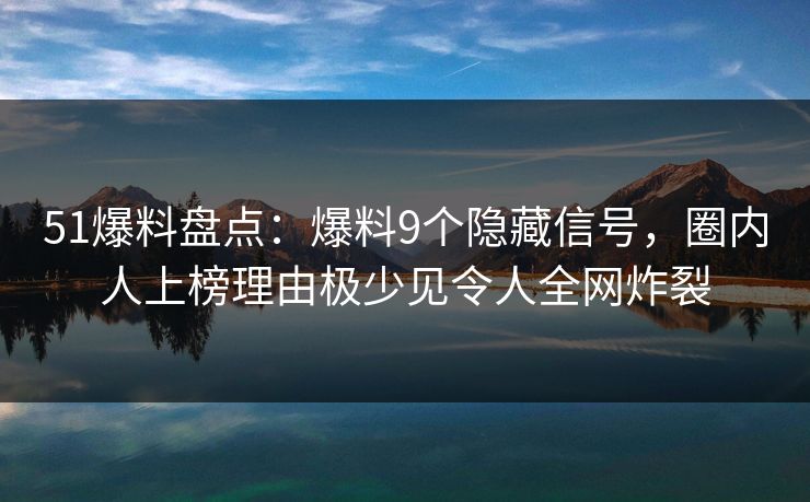 51爆料盘点：爆料9个隐藏信号，圈内人上榜理由极少见令人全网炸裂