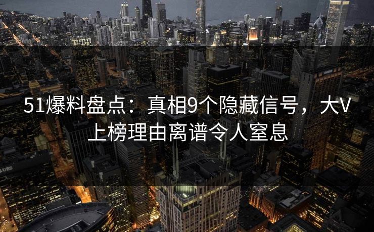 51爆料盘点:真相9个隐藏信号,大V上榜理由离谱令人窒息 51爆料盘点:真相9个隐藏信号,大V上榜理由离谱令人窒息