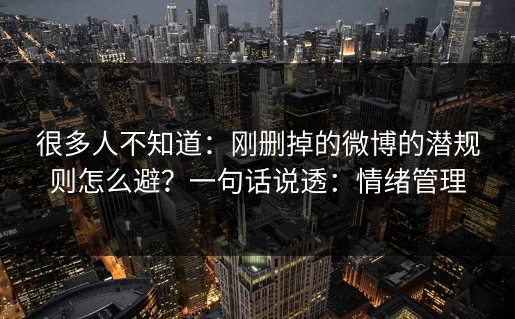很多人不知道:刚删掉的微博的潜规则怎么避?一句话说透:情绪管理 很多人不知道:刚删掉的微博的潜规则怎么避?一句话说透:情绪管理