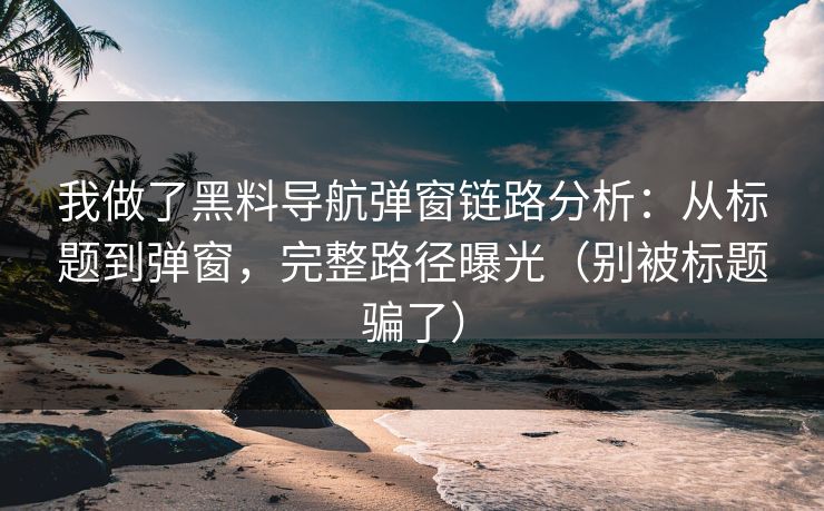 我做了黑料导航弹窗链路分析：从标题到弹窗，完整路径曝光（别被标题骗了）