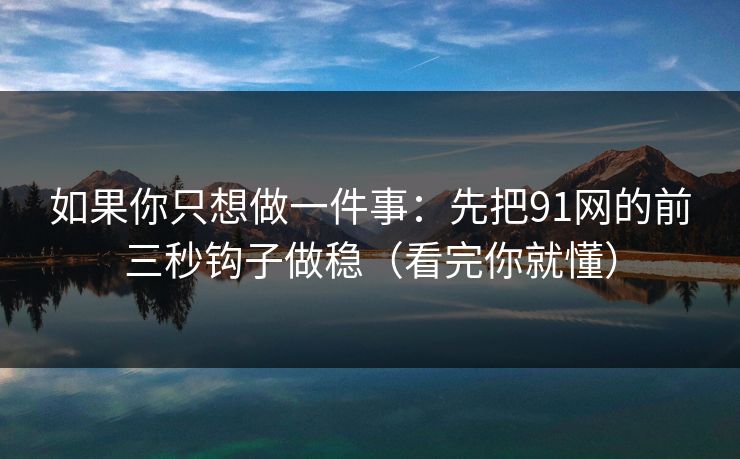 如果你只想做一件事:先把91网的前三秒钩子做稳(看完你就懂) 如果你只想做一件事:先把91网的前三秒钩子做稳(看完你就懂)