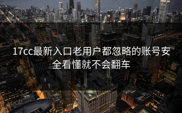 17cc最新入口老用户都忽略的账号安全看懂就不会翻车 17cc最新入口老用户都忽略的账号安全看懂就不会翻车