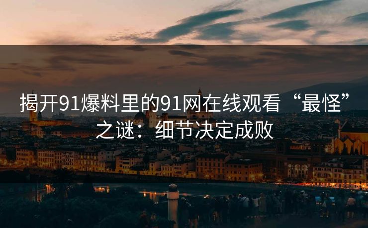 揭开91爆料里的91网在线观看“最怪”之谜：细节决定成败