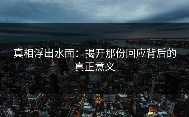 真相浮出水面:揭开那份回应背后的真正意义 真相浮出水面:揭开那份回应背后的真正意义