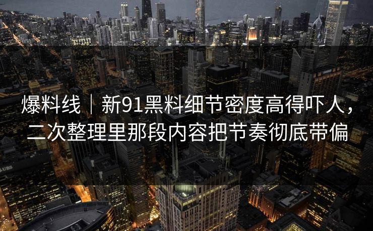 爆料线|新91黑料细节密度高得吓人,二次整理里那段内容把节奏彻底带偏 爆料线|新91黑料细节密度高得吓人,二次整理里那段内容把节奏彻底带偏